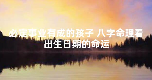 必定事业有成的孩子 八字命理看出生日期的命运